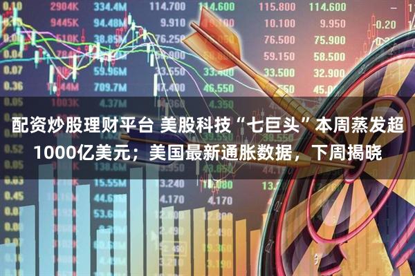 配资炒股理财平台 美股科技“七巨头”本周蒸发超1000亿美元；美国最新通胀数据，下周揭晓
