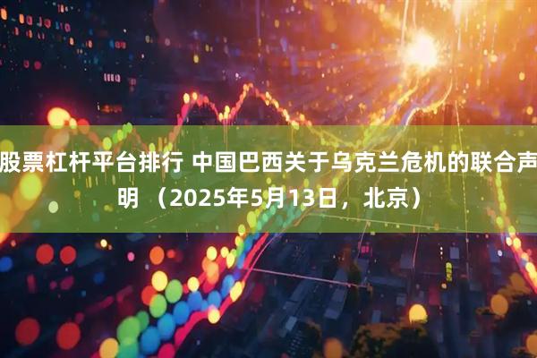股票杠杆平台排行 中国巴西关于乌克兰危机的联合声明 （2025年5月13日，北京）