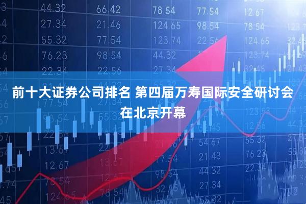 前十大证券公司排名 第四届万寿国际安全研讨会在北京开幕