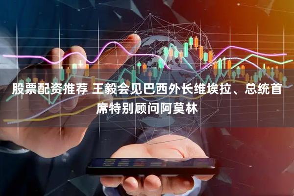 股票配资推荐 王毅会见巴西外长维埃拉、总统首席特别顾问阿莫林