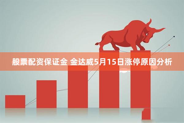 股票配资保证金 金达威5月15日涨停原因分析