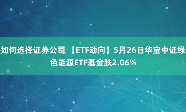 如何选择证券公司 【ETF动向】5月26日华宝中证绿色能源ETF基金跌2.06%
