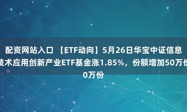 配资网站入口 【ETF动向】5月26日华宝中证信息技术应用创新产业ETF基金涨1.85%，份额增加50万份