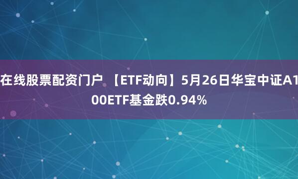 在线股票配资门户 【ETF动向】5月26日华宝中证A100ETF基金跌0.94%