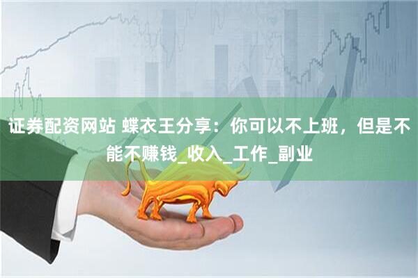 证券配资网站 蝶衣王分享：你可以不上班，但是不能不赚钱_收入_工作_副业