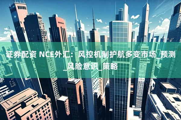 证券配资 NCE外汇：风控机制护航多变市场_预测_风险意识_策略