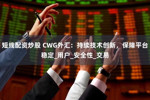 短线配资炒股 CWG外汇：持续技术创新，保障平台稳定_用户_安全性_交易