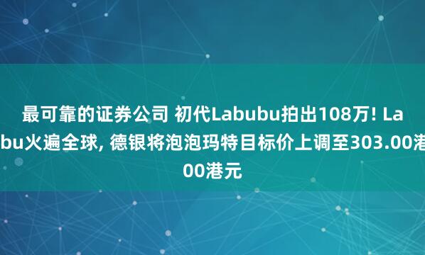 最可靠的证券公司 初代Labubu拍出108万! Labubu火遍全球, 德银将泡泡玛特目标价上调至303.00港元