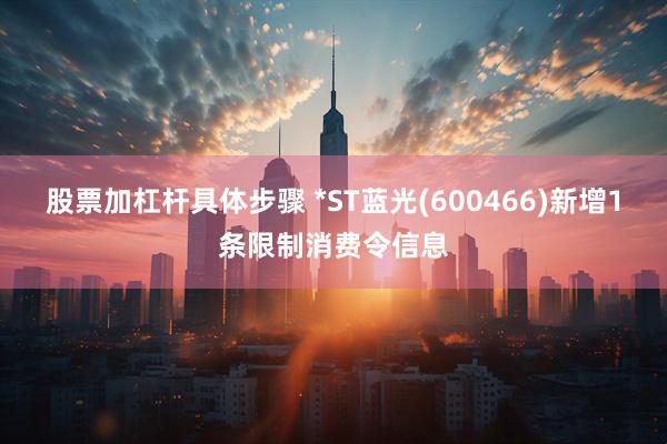 股票加杠杆具体步骤 *ST蓝光(600466)新增1条限制消费令信息