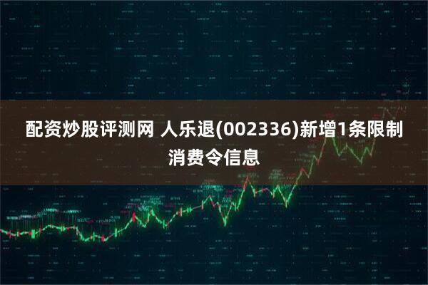 配资炒股评测网 人乐退(002336)新增1条限制消费令信息