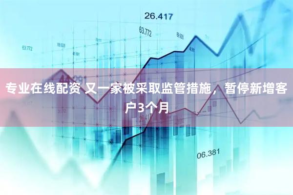 专业在线配资 又一家被采取监管措施，暂停新增客户3个月