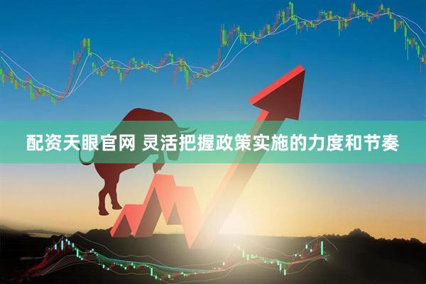 配资天眼官网 灵活把握政策实施的力度和节奏
