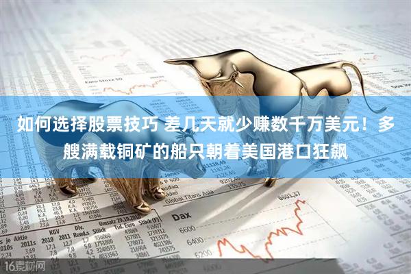 如何选择股票技巧 差几天就少赚数千万美元！多艘满载铜矿的船只朝着美国港口狂飙