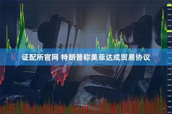 证配所官网 特朗普称美菲达成贸易协议
