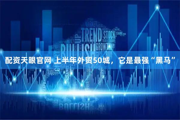 配资天眼官网 上半年外贸50城，它是最强“黑马”