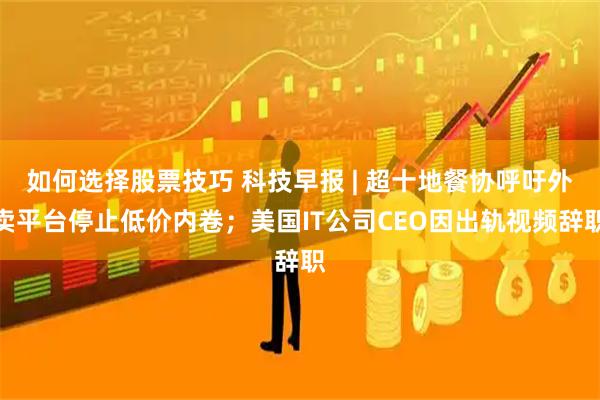 如何选择股票技巧 科技早报 | 超十地餐协呼吁外卖平台停止低价内卷；美国IT公司CEO因出轨视频辞职