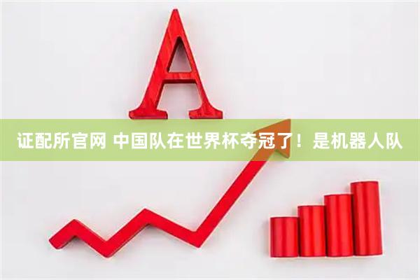 证配所官网 中国队在世界杯夺冠了！是机器人队