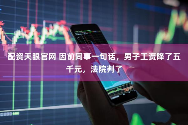 配资天眼官网 因前同事一句话，男子工资降了五千元，法院判了