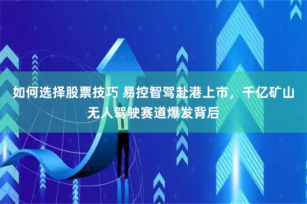 如何选择股票技巧 易控智驾赴港上市，千亿矿山无人驾驶赛道爆发背后