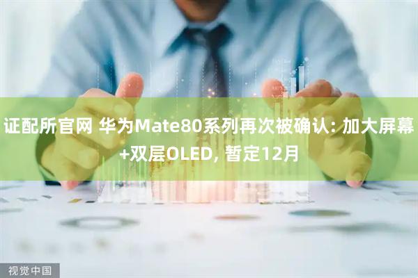 证配所官网 华为Mate80系列再次被确认: 加大屏幕+双层OLED, 暂定12月