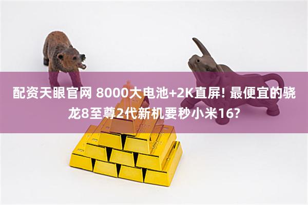 配资天眼官网 8000大电池+2K直屏! 最便宜的骁龙8至尊2代新机要秒小米16?
