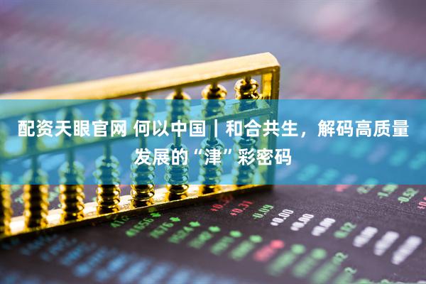 配资天眼官网 何以中国｜和合共生，解码高质量发展的“津”彩密码