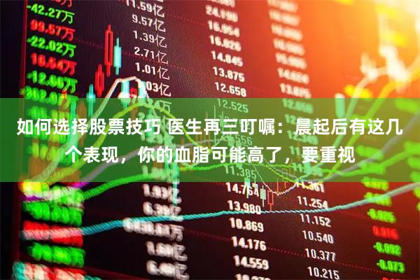 如何选择股票技巧 医生再三叮嘱：晨起后有这几个表现，你的血脂可能高了，要重视