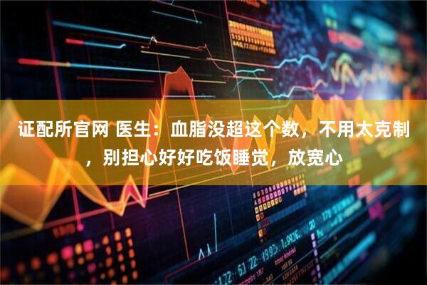 证配所官网 医生：血脂没超这个数，不用太克制，别担心好好吃饭睡觉，放宽心
