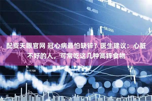 配资天眼官网 冠心病最怕缺锌？医生建议：心脏不好的人，可常吃这几种高锌食物