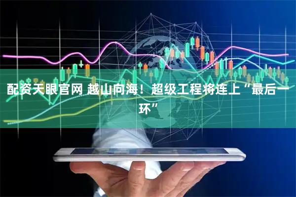 配资天眼官网 越山向海！超级工程将连上“最后一环”