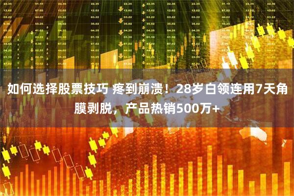 如何选择股票技巧 疼到崩溃！28岁白领连用7天角膜剥脱，产品热销500万+