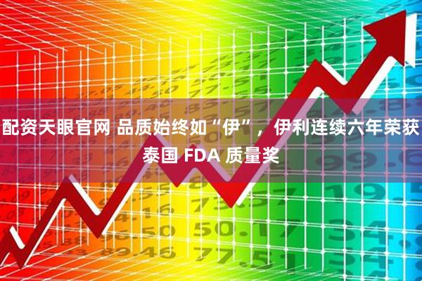 配资天眼官网 品质始终如“伊”，伊利连续六年荣获泰国 FDA 质量奖