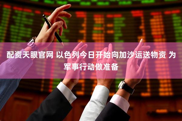 配资天眼官网 以色列今日开始向加沙运送物资 为军事行动做准备