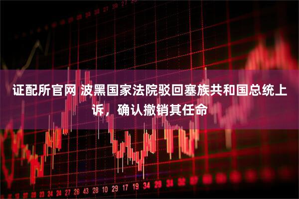 证配所官网 波黑国家法院驳回塞族共和国总统上诉，确认撤销其任命