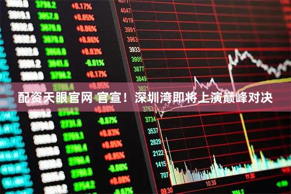 配资天眼官网 官宣！深圳湾即将上演巅峰对决