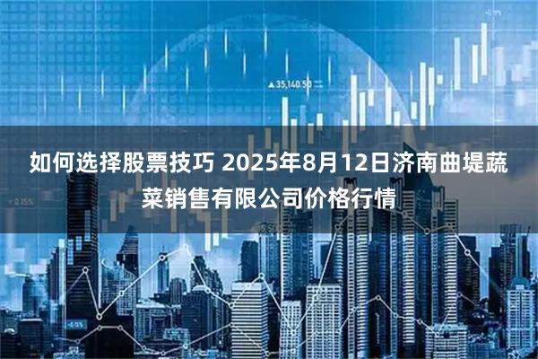 如何选择股票技巧 2025年8月12日济南曲堤蔬菜销售有限公司价格行情