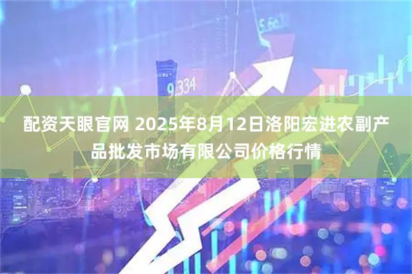 配资天眼官网 2025年8月12日洛阳宏进农副产品批发市场有限公司价格行情