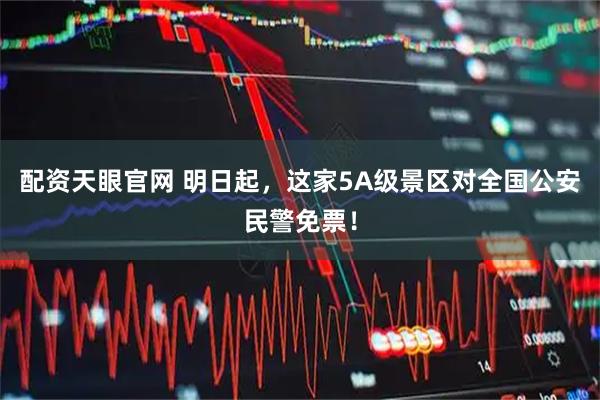 配资天眼官网 明日起，这家5A级景区对全国公安民警免票！