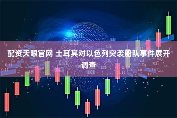 配资天眼官网 土耳其对以色列突袭船队事件展开调查