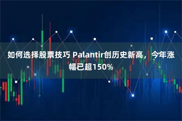 如何选择股票技巧 Palantir创历史新高，今年涨幅已超150%