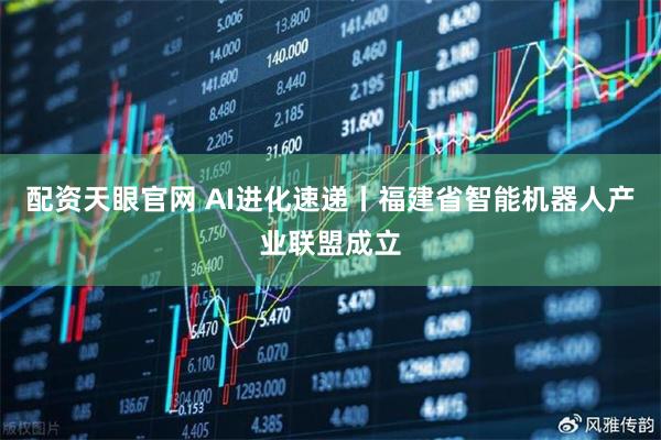配资天眼官网 AI进化速递丨福建省智能机器人产业联盟成立