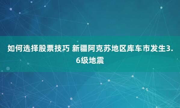 如何选择股票技巧 新疆阿克苏地区库车市发生3.6级地震