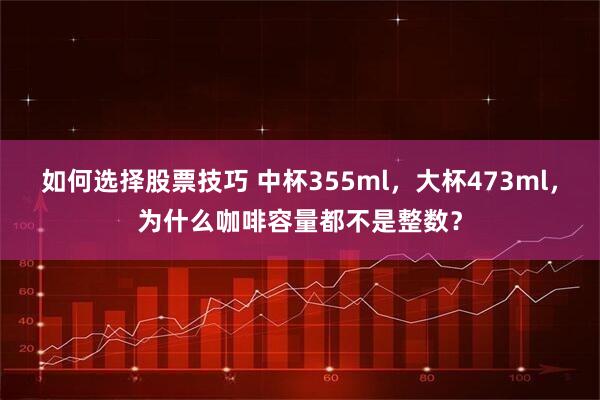 如何选择股票技巧 中杯355ml，大杯473ml，为什么咖啡容量都不是整数？