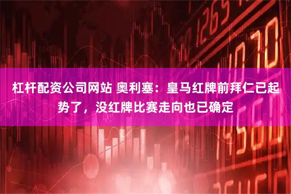 杠杆配资公司网站 奥利塞：皇马红牌前拜仁已起势了，没红牌比赛走向也已确定