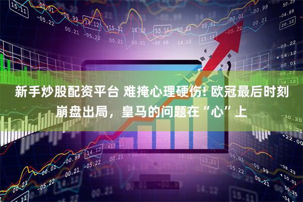 新手炒股配资平台 难掩心理硬伤! 欧冠最后时刻崩盘出局，皇马的问题在“心”上