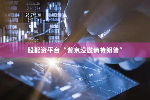 股配资平台 “普京没邀请特朗普”