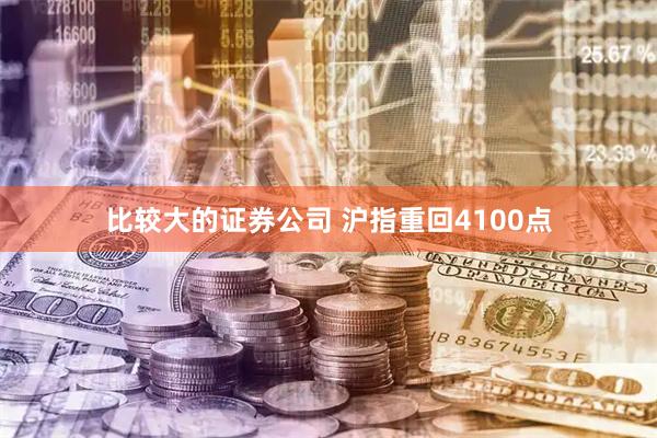 比较大的证券公司 沪指重回4100点