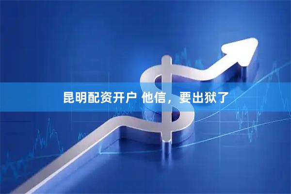 昆明配资开户 他信，要出狱了