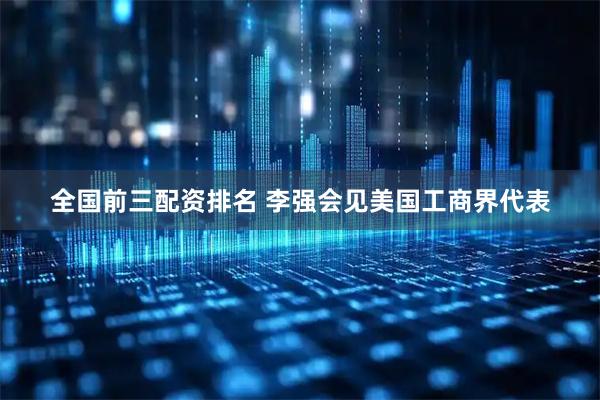 全国前三配资排名 李强会见美国工商界代表