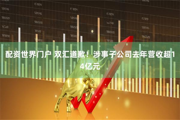配资世界门户 双汇道歉！涉事子公司去年营收超14亿元